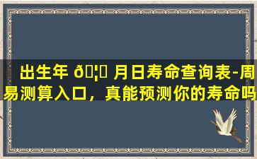 出生年 🦍 月日寿命查询表-周易测算入口，真能预测你的寿命吗